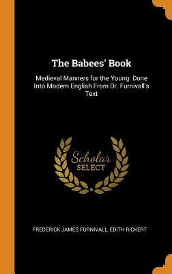 The Babees' Book: Medieval Manners for the Young: Done Into Modern English From Dr. Furnivall's Text by Furnivall, Frederick James