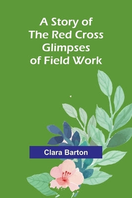 A Story of the Red Cross; Glimpses of Field Work by Barton, Clara