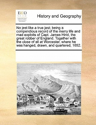 No Jest Like a True Jest; Being a Compendious Record of the Merry Life and Mad Exploits of Capt. James Hind, the Great Robber of England. Together wit by Multiple Contributors