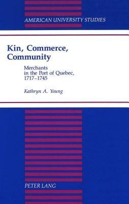Kin, Commerce, Community: Merchants in the Port of Quebec, 1717-1745 by Young, Kathryn A.