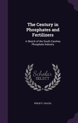 The Century in Phosphates and Fertilizers: A Sketch of the South Carolina Phosphate Industry by Chazal, Philip E.