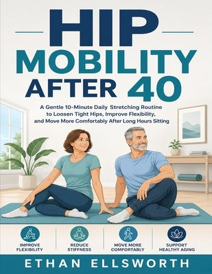 Hip Mobility After 40: A Gentle 10-Minute Daily Stretching Routine to Loosen Tight Hips, Improve Flexibility, and Move More Comfortably After Long Hou by Ellsworth, Ethan