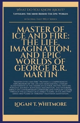 Master Of Ice And Fire: The Life, Imagination, And Epic Worlds Of George R.R. Martin by Whitmore, Logan T.