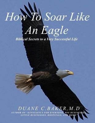 How To Soar Like An Eagle: Biblical Secrets To A Very Successful Life by Baker M. D., Duane Christopher