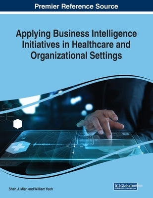 Applying Business Intelligence Initiatives in Healthcare and Organizational Settings by Miah, Shah J.