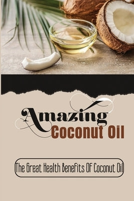 Amazing Coconut Oil: The Great Health Benefits Of Coconut Oil by Zega, Allan