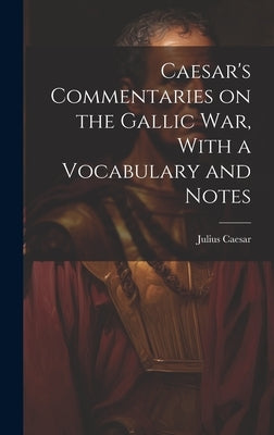 Caesar's Commentaries on the Gallic war, With a Vocabulary and Notes by Julius, Caesar