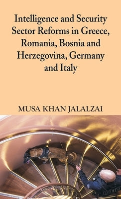 Intelligence and Security Sector Reforms in Greece, Romania, Bosnia and Herzegovina, Germany and Italy by Jalalzai, Musa Khan