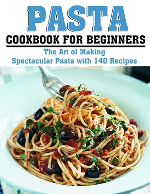 Pasta Cookbook for Beginners: The Art of Making Spectacular Pasta with 140 Recipes by Hintz, Katharina