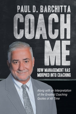 Coach Me: How Management Has Morphed into Coaching ... Along with an Interpretation of the Greatest Coaching Quotes of All Time by Barchitta, Paul D.