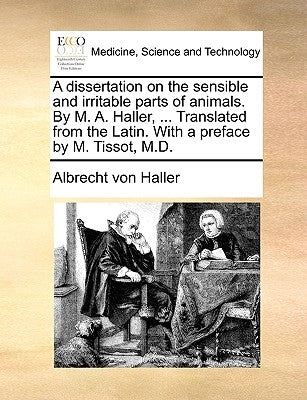 A Dissertation on the Sensible and Irritable Parts of Animals. by M. A. Haller, ... Translated from the Latin. with a Preface by M. Tissot, M.D. by Haller, Albrecht Von