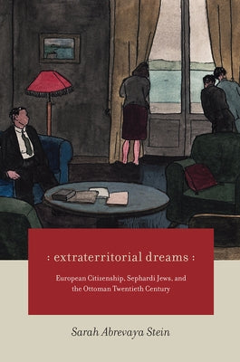 Extraterritorial Dreams: European Citizenship, Sephardi Jews, and the Ottoman Twentieth Century by Abrevaya Stein, Sarah