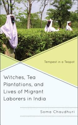 Witches, Tea Plantations, and Lives of Migrant Laborers in India: Tempest in a Teapot by Chaudhuri, Soma