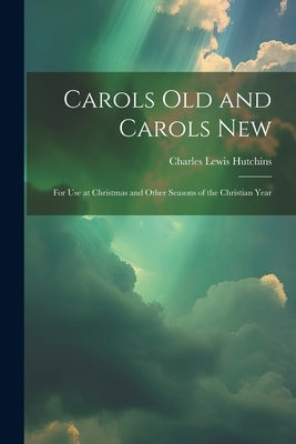 Carols Old and Carols New: For Use at Christmas and Other Seasons of the Christian Year by Hutchins, Charles Lewis