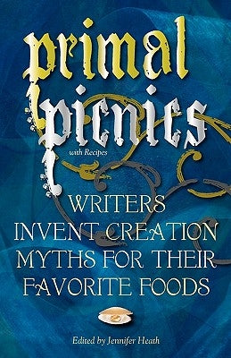 Primal Picnics: Writers Invent Creation Myths for their Favorite Foods (With Recipes) by Heath, Jennifer