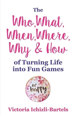 The Who, What, When, Where, Why & How of Turning Life into Fun Games: A Compressed Version of the Self-Gamification Happiness Formula by Ichizli-Bartels, Victoria