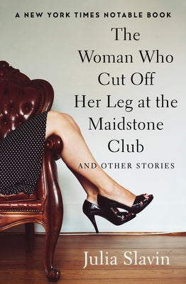 The Woman Who Cut Off Her Leg at the Maidstone Club: And Other Stories by Slavin, Julia