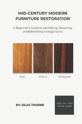 Mid-Century Modern Furniture Restoration: A Beginner's Guide to Reviving Vintage Icons: Step - by - Step Techniques for Refinishing, Repairing, and St by Thorne, Silas