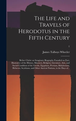 The Life and Travels of Herodotus in the Fifth Century: Before Christ: an Imaginary Biography Founded on Fact, Illustrative of the History, Manners, R by Wheeler, James Talboys 1824-1897