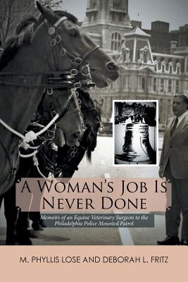 A Woman's Job Is Never Done: Memoirs of an Equine Veterinary Surgeon to the Philadelphia Police Mounted Patrol by Lose, M. Phyllis