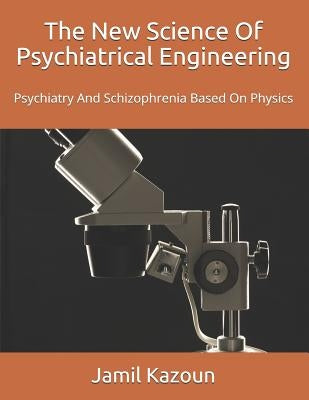 The New Science Of Psychiatrical Engineering: Psychiatry and Schizophrenia Based On Physics by Kazoun, Jamil