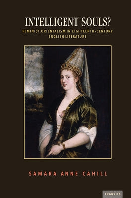 Intelligent Souls?: Feminist Orientalism in Eighteenth-Century English Literature by Cahill, Samara Anne