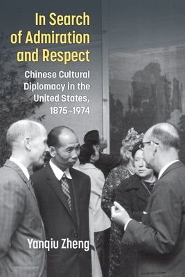 In Search of Admiration and Respect: Chinese Cultural Diplomacy in the United States, 1875-1974 by Zheng, Yanqiu