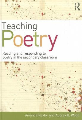 Teaching Poetry: Reading and responding to poetry in the secondary classroom by Naylor, Amanda