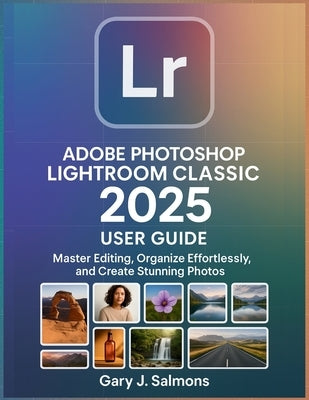 Adobe Photoshop Lightroom Classic 2025 User Guide: Master Editing, Organize Effortlessly, and Create Stunning Photos by J. Salmons, Gary