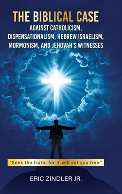 The Biblical Case against Catholicism, Dispensationalism, Hebrew Israelism, Mormonism, and Jehovah's Witnesses by Zindler, Eric, Jr.