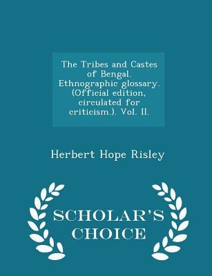 The Tribes and Castes of Bengal. Ethnographic glossary. (Official edition, circulated for criticism.). Vol. II. - Scholar's Choice Edition by Risley, Herbert Hope