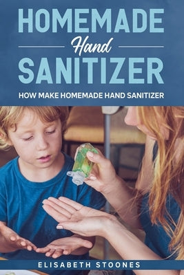 Homemade Hand Sanitizer: How Make Homemade Hand Sanitizer by Stoones, Elisabeth