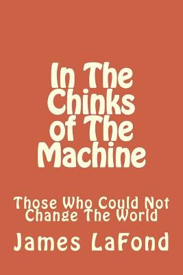 In The Chinks of The Machine: Those Who Could Not Change The World by LaFond, James