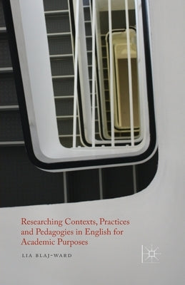 Researching Contexts, Practices and Pedagogies in English for Academic Purposes by Blaj-Ward, L.