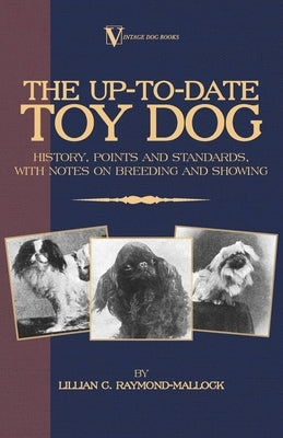 The Up-To-Date Toy Dog: History, Points and Standards, with Notes on Breeding and Showing (a Vintage Dog Books Breed Classic) by Raymond-Mallock, Lillian C.