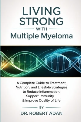 Living Strong with Multiple Myeloma: A Complete Guide to Treatment, Nutrition, and Lifestyle Strategies to Reduce Inflammation, Support Immunity & Imp by Adan, Robert