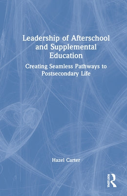 Leadership of Afterschool and Supplemental Education: Creating Seamless Pathways to Post-Secondary Life by Carter, Hazel M.