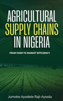 Agricultural Supply Chains in Nigeria: From Farm to Market Efficiency by Raji-Ayoola, Jumoke Ayodele