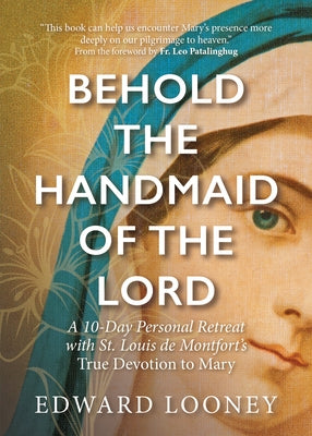 Behold the Handmaid of the Lord: A 10-Day Personal Retreat with St. Louis de Montfort's True Devotion to Mary by Looney, Edward