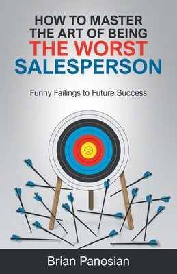 How to Master the Art of Being the Worst Sales Person: Funny Failings to Future Success by Panosian, Brian