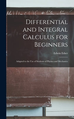 Differential and Integral Calculus for Beginners: Adapted to the Use of Students of Physics and Mechanics by Edser, Edwin
