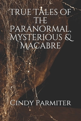True Tales of the Paranormal, Mysterious & Macabre by Parmiter, Cindy