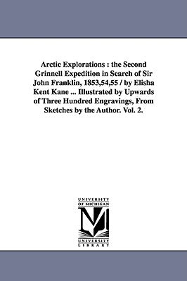 Arctic Explorations: the Second Grinnell Expedition in Search of Sir John Franklin, 1853,54,55 / by Elisha Kent Kane ... Illustrated by Upw by Kane, Elisha Kent