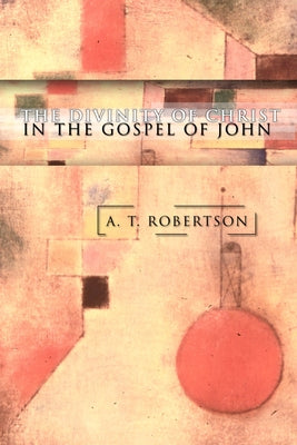 The Divinity of Christ in the Gospel of John by Robertson, A. T.