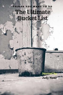 The Ultimate Bucket List: Things You Want to Do by Haar, Judy