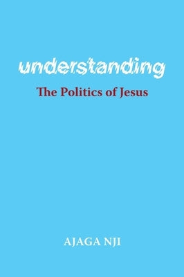Understanding the Politics of Jesus by Nji, Ajaga