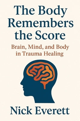 The Body Remembers the Score: Brain, Mind, and Body in Trauma Healing by Everett, Nick