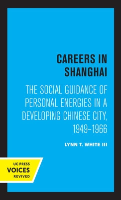 Careers in Shanghai: The Social Guidance of Personal Energies in a Developing Chinese City, 1949-1966 by White, Lynn T.