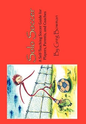 Solo Soccer: A Self-Teaching Soccer Guide for Players, Parents, and Coaches by Bowman, Greg