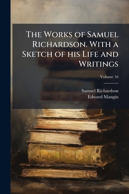 The Works of Samuel Richardson. With a Sketch of his Life and Writings; Volume 16 by Richardson, Samuel